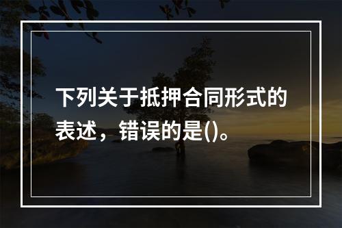 下列关于抵押合同形式的表述，错误的是()。