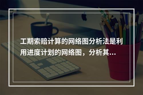 工期索赔计算的网络图分析法是利用进度计划的网络图，分析其关键