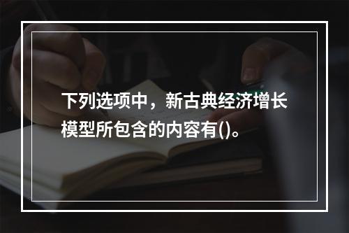 下列选项中，新古典经济增长模型所包含的内容有()。