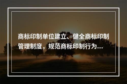 商标印制单位建立、健全商标印制管理制度，规范商标印制行为的具