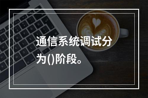 通信系统调试分为()阶段。