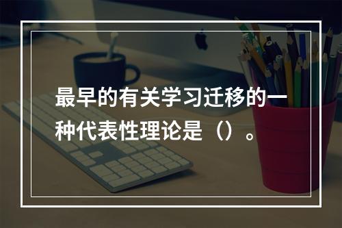 最早的有关学习迁移的一种代表性理论是（）。