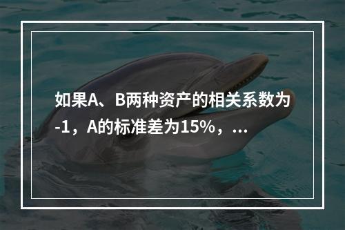 如果A、B两种资产的相关系数为-1，A的标准差为15%，B的