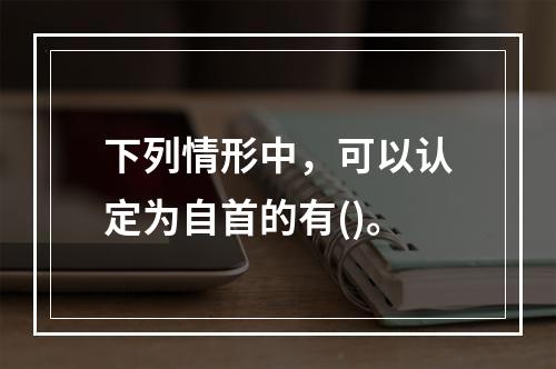 下列情形中，可以认定为自首的有()。