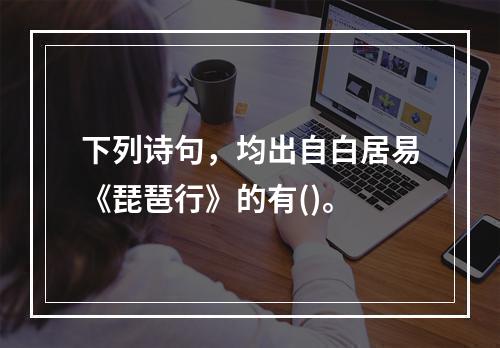 下列诗句，均出自白居易《琵琶行》的有()。