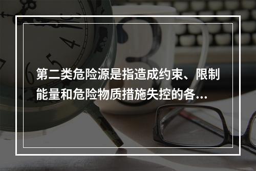 第二类危险源是指造成约束、限制能量和危险物质措施失控的各种不