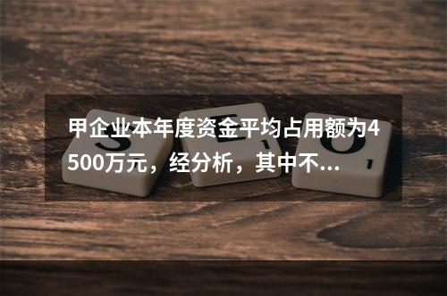 甲企业本年度资金平均占用额为4500万元，经分析，其中不合理