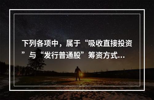 下列各项中，属于“吸收直接投资”与“发行普通股”筹资方式所共