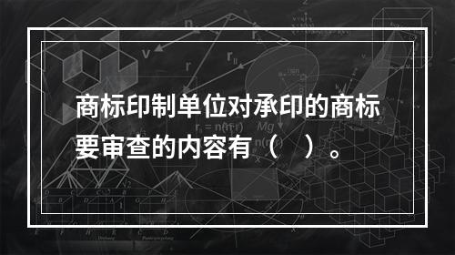 商标印制单位对承印的商标要审查的内容有（　）。