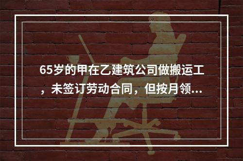 65岁的甲在乙建筑公司做搬运工，未签订劳动合同，但按月领工资