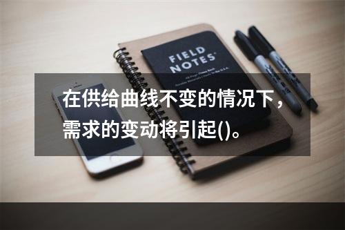 在供给曲线不变的情况下，需求的变动将引起()。