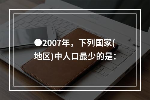 ●2007年，下列国家(地区)中人口最少的是：