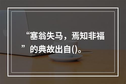 “塞翁失马，焉知非福”的典故出自()。