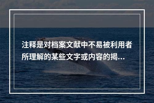 注释是对档案文献中不易被利用者所理解的某些文字或内容的揭示和