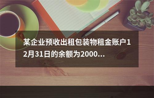 某企业预收出租包装物租金账户12月31日的余额为200000