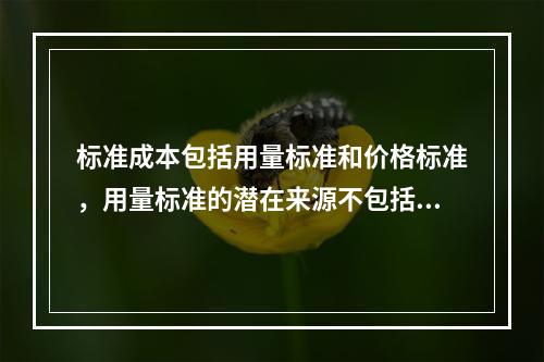 标准成本包括用量标准和价格标准，用量标准的潜在来源不包括()