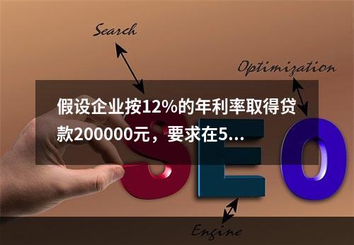 假设企业按12%的年利率取得贷款200000元，要求在5年内