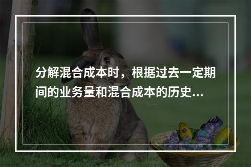 分解混合成本时，根据过去一定期间的业务量和混合成本的历史资料