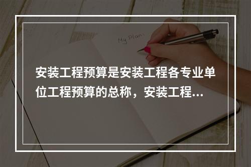 安装工程预算是安装工程各专业单位工程预算的总称，安装工程预算