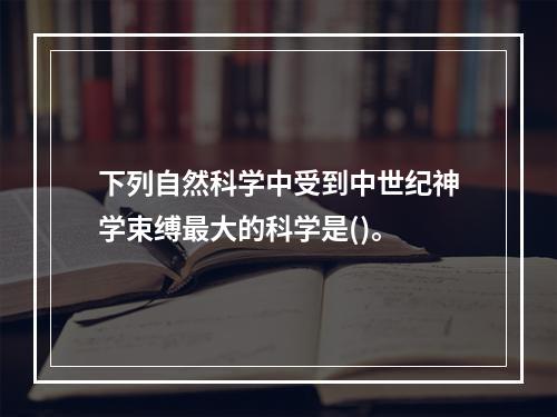 下列自然科学中受到中世纪神学束缚最大的科学是()。