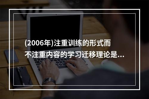 (2006年)注重训练的形式而不注重内容的学习迁移理论是（）