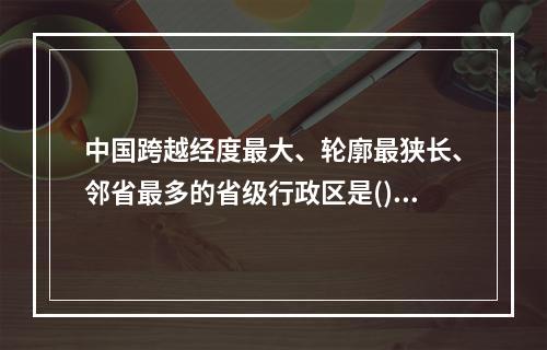 中国跨越经度最大、轮廓最狭长、邻省最多的省级行政区是()。