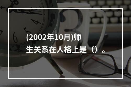 (2002年10月)师生关系在人格上是（）。