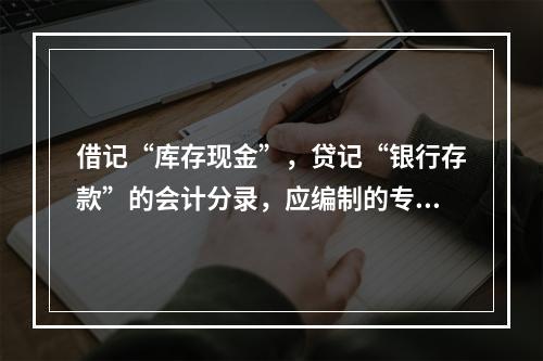 借记“库存现金”，贷记“银行存款”的会计分录，应编制的专用记