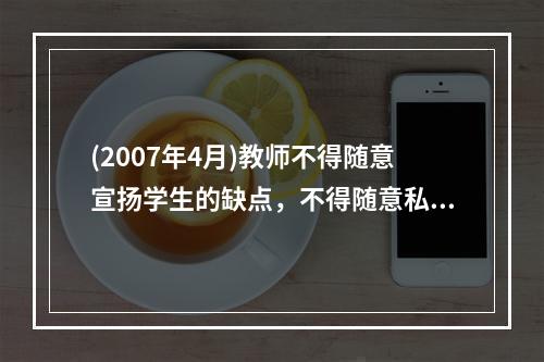 (2007年4月)教师不得随意宣扬学生的缺点，不得随意私拆、