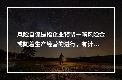 风险自保是指企业预留一笔风险金或随着生产经营的进行，有计划地