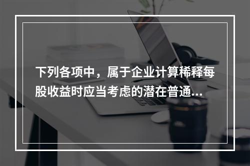 下列各项中，属于企业计算稀释每股收益时应当考虑的潜在普通股有