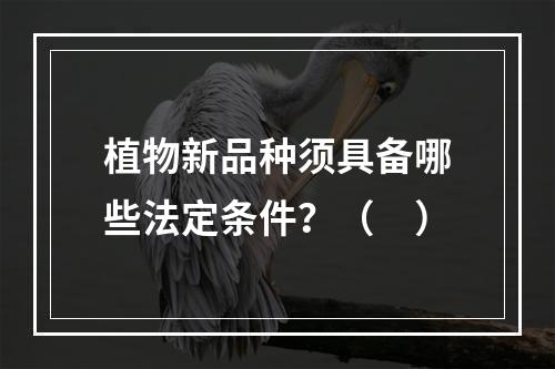 植物新品种须具备哪些法定条件？（　）