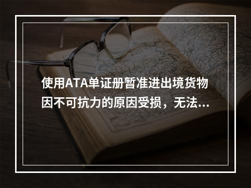 使用ATA单证册暂准进出境货物因不可抗力的原因受损，无法按原