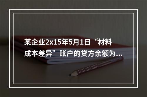 某企业2x15年5月1日“材料成本差异”账户的贷方余额为17