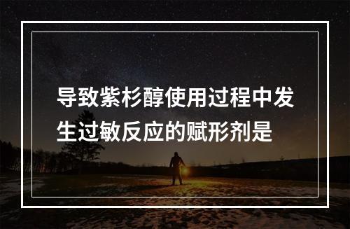 导致紫杉醇使用过程中发生过敏反应的赋形剂是