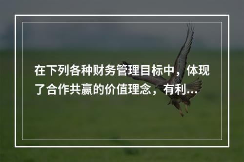 在下列各种财务管理目标中，体现了合作共赢的价值理念，有利于实