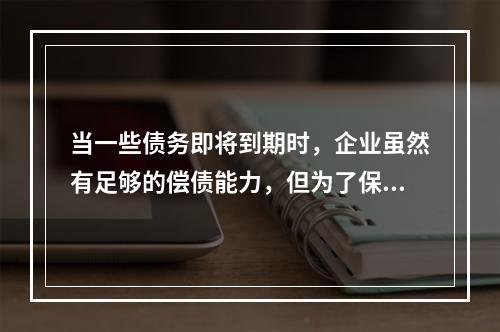 当一些债务即将到期时，企业虽然有足够的偿债能力，但为了保持现