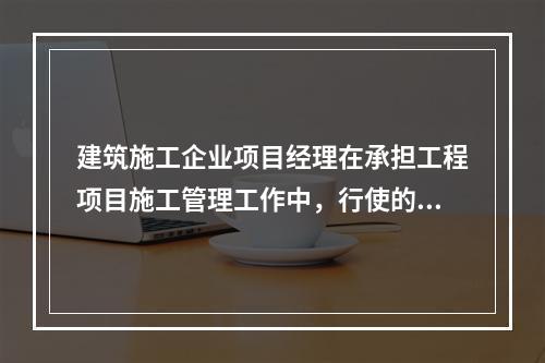 建筑施工企业项目经理在承担工程项目施工管理工作中，行使的管理