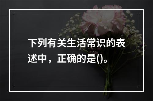 下列有关生活常识的表述中，正确的是()。