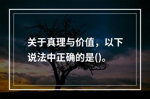 关于真理与价值，以下说法中正确的是()。