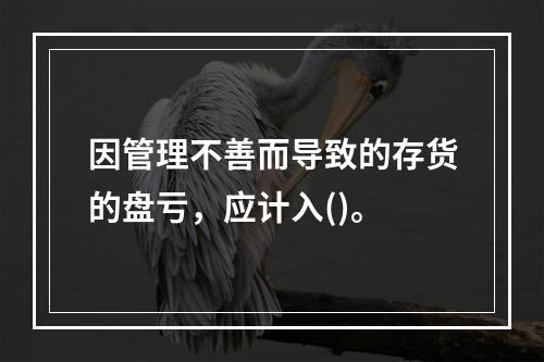 因管理不善而导致的存货的盘亏，应计入()。