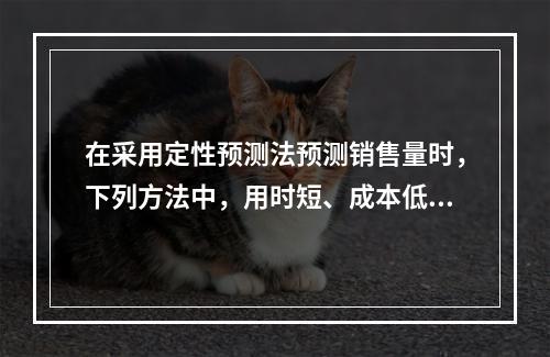 在采用定性预测法预测销售量时，下列方法中，用时短、成本低、比