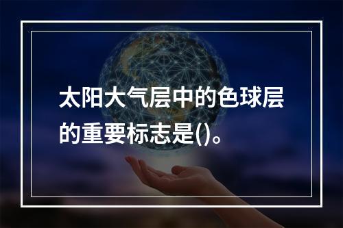 太阳大气层中的色球层的重要标志是()。