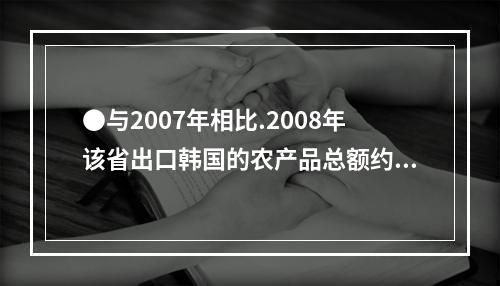 ●与2007年相比.2008年该省出口韩国的农产品总额约增加