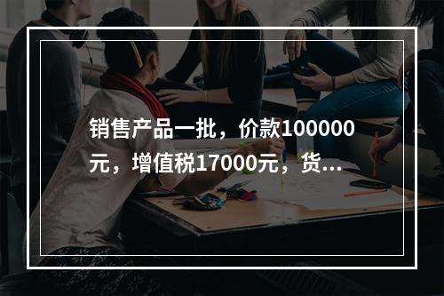 销售产品一批，价款100000元，增值税17000元，货款尚