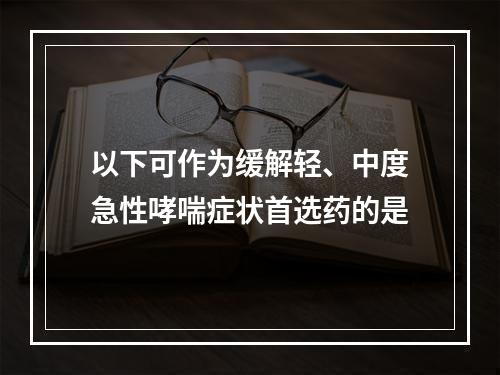 以下可作为缓解轻、中度急性哮喘症状首选药的是