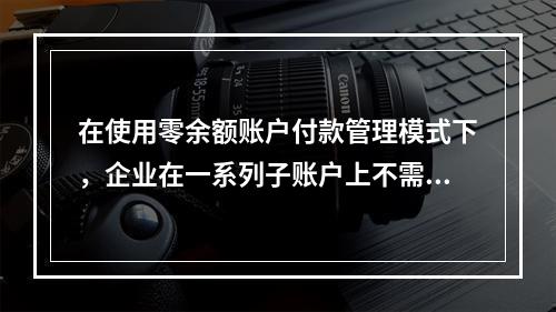 在使用零余额账户付款管理模式下，企业在一系列子账户上不需要保