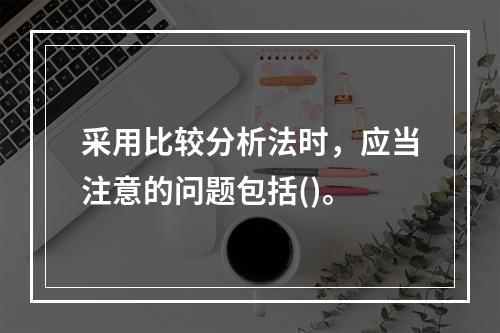 采用比较分析法时，应当注意的问题包括()。