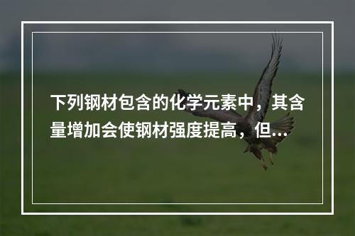 下列钢材包含的化学元素中，其含量增加会使钢材强度提高，但塑性