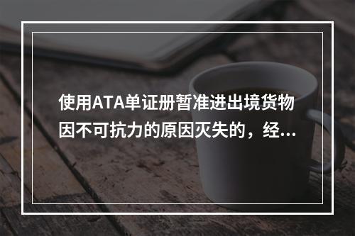 使用ATA单证册暂准进出境货物因不可抗力的原因灭失的，经海关